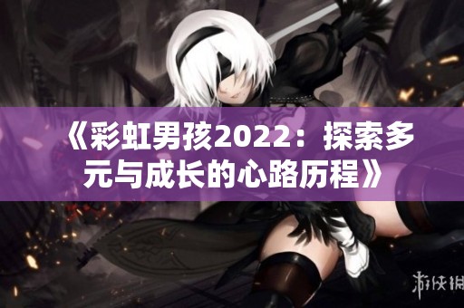 《彩虹男孩2022：探索多元与成长的心路历程》