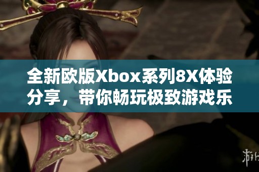 全新欧版Xbox系列8X体验分享，带你畅玩极致游戏乐趣