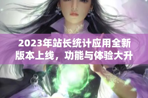 2023年站长统计应用全新版本上线，功能与体验大升级！