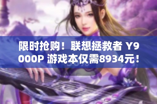 限时抢购！联想拯救者 Y9000P 游戏本仅需8934元！