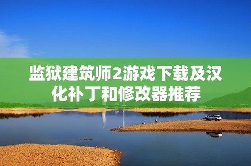 监狱建筑师2游戏下载及汉化补丁和修改器推荐