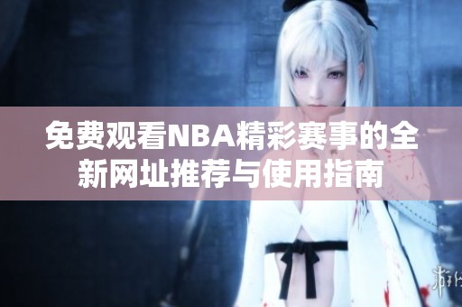 免费观看NBA精彩赛事的全新网址推荐与使用指南