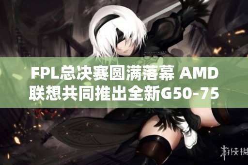 FPL总决赛圆满落幕 AMD联想共同推出全新G50-75系列产品