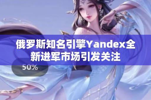 俄罗斯知名引擎Yandex全新进军市场引发关注