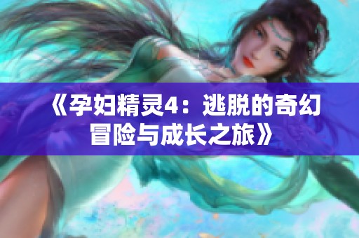 《孕妇精灵4：逃脱的奇幻冒险与成长之旅》