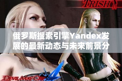 俄罗斯搜索引擎Yandex发展的最新动态与未来前景分析