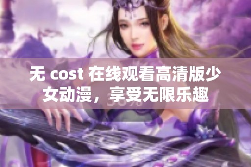 无 cost 在线观看高清版少女动漫，享受无限乐趣