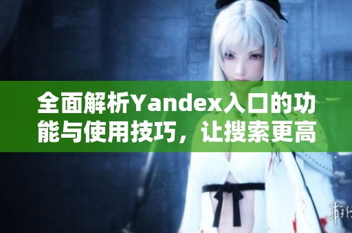 全面解析Yandex入口的功能与使用技巧，让搜索更高效