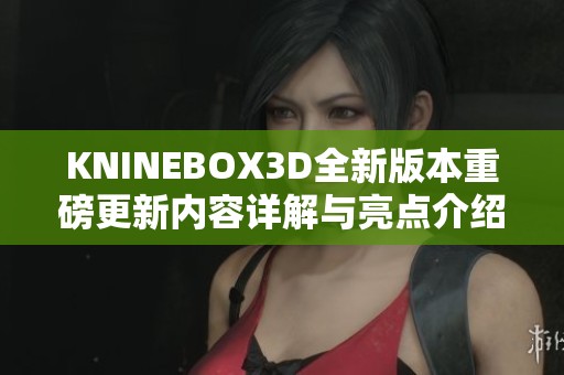 KNINEBOX3D全新版本重磅更新内容详解与亮点介绍