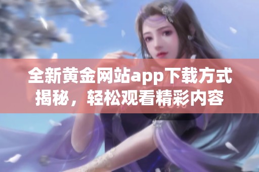 全新黄金网站app下载方式揭秘，轻松观看精彩内容