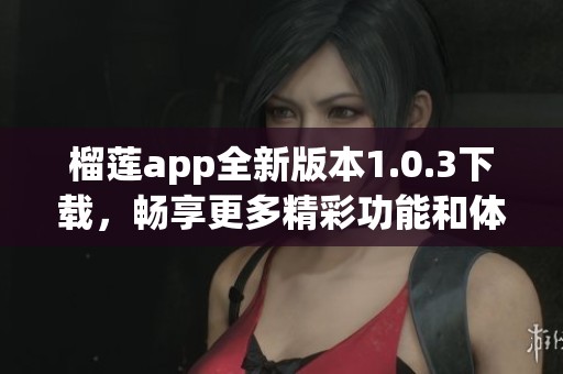 榴莲app全新版本1.0.3下载，畅享更多精彩功能和体验