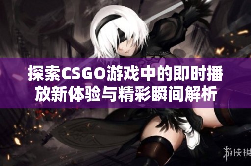 探索CSGO游戏中的即时播放新体验与精彩瞬间解析