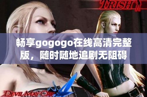 畅享gogogo在线高清完整版，随时随地追剧无阻碍