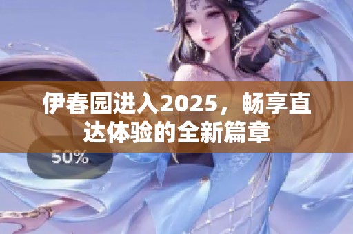 伊春园进入2025，畅享直达体验的全新篇章