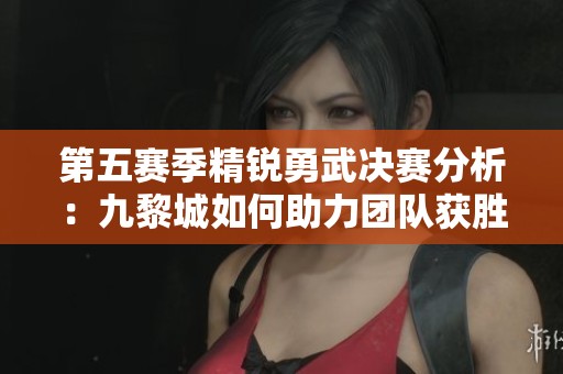 第五赛季精锐勇武决赛分析：九黎城如何助力团队获胜