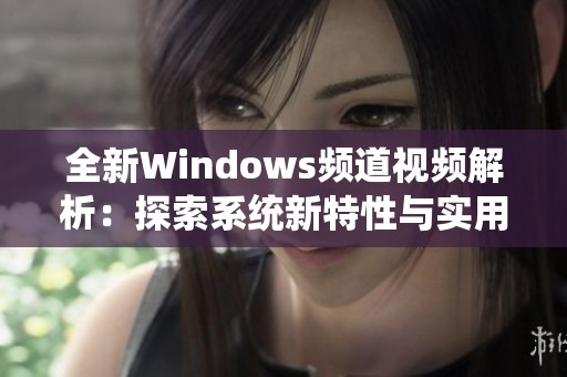 全新Windows频道视频解析：探索系统新特性与实用技巧