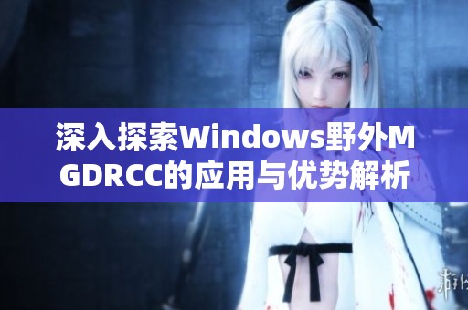 深入探索Windows野外MGDRCC的应用与优势解析