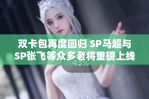 双卡包再度回归 SP马超与SP张飞等众多老将重磅上线