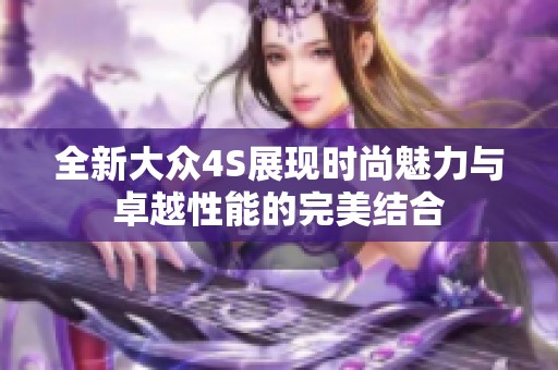 全新大众4S展现时尚魅力与卓越性能的完美结合