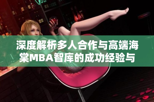 深度解析多人合作与高端海棠MBA智库的成功经验与启示