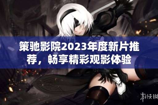 策驰影院2023年度新片推荐，畅享精彩观影体验