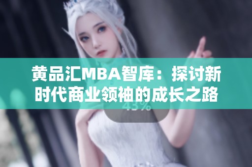 黄品汇MBA智库：探讨新时代商业领袖的成长之路