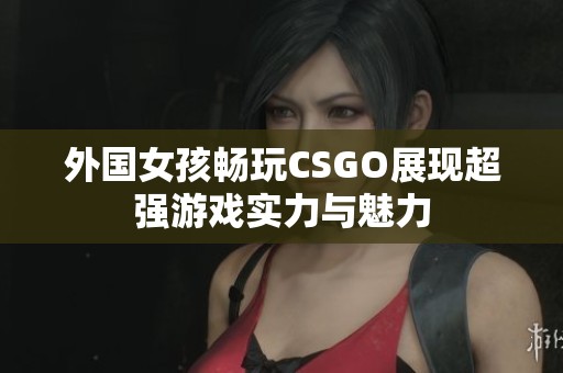 外国女孩畅玩CSGO展现超强游戏实力与魅力