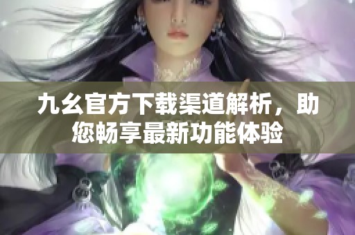 九幺官方下载渠道解析，助您畅享最新功能体验