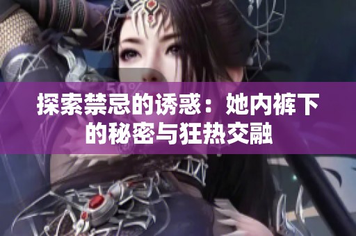 探索禁忌的诱惑：她内裤下的秘密与狂热交融