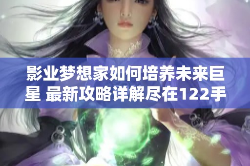 影业梦想家如何培养未来巨星 最新攻略详解尽在122手游网