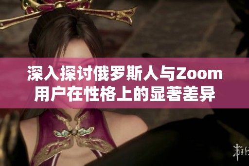 深入探讨俄罗斯人与Zoom用户在性格上的显著差异