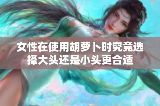 女性在使用胡萝卜时究竟选择大头还是小头更合适