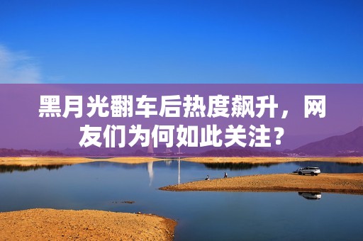 黑月光翻车后热度飙升，网友们为何如此关注？