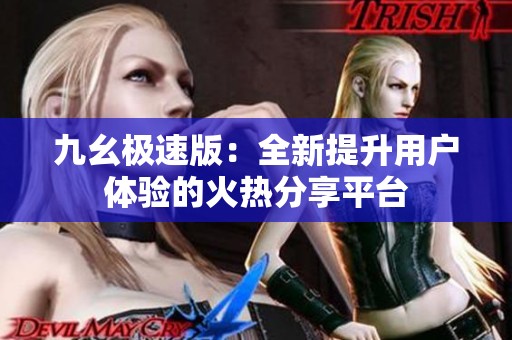 九幺极速版：全新提升用户体验的火热分享平台