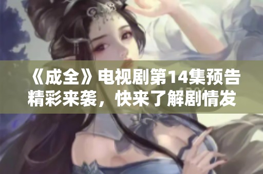 《成全》电视剧第14集预告精彩来袭，快来了解剧情发展！