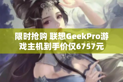 限时抢购 联想GeekPro游戏主机到手价仅6757元