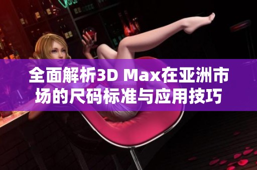 全面解析3D Max在亚洲市场的尺码标准与应用技巧