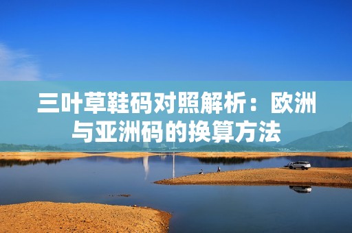 三叶草鞋码对照解析：欧洲与亚洲码的换算方法