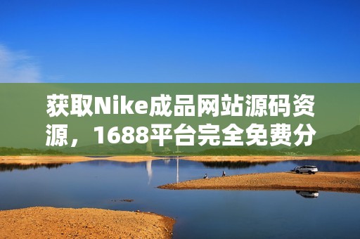 获取Nike成品网站源码资源，1688平台完全免费分享