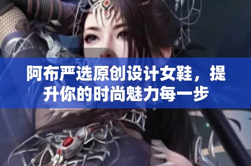 阿布严选原创设计女鞋，提升你的时尚魅力每一步