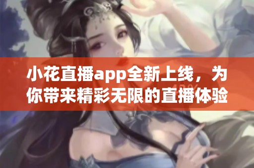 小花直播app全新上线，为你带来精彩无限的直播体验