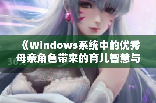 《Windows系统中的优秀母亲角色带来的育儿智慧与实践探讨》