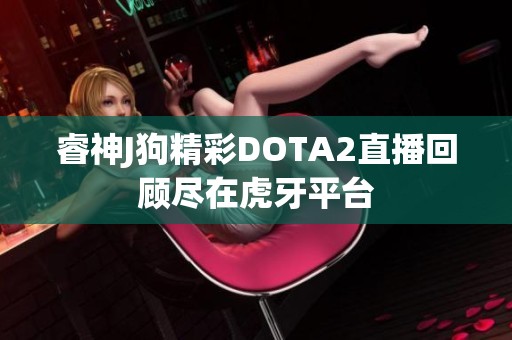 睿神J狗精彩DOTA2直播回顾尽在虎牙平台