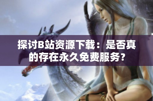 探讨B站资源下载：是否真的存在永久免费服务？