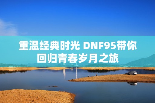 重温经典时光 DNF95带你回归青春岁月之旅