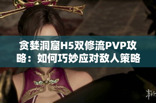 贪婪洞窟H5双修流PVP攻略：如何巧妙应对敌人策略