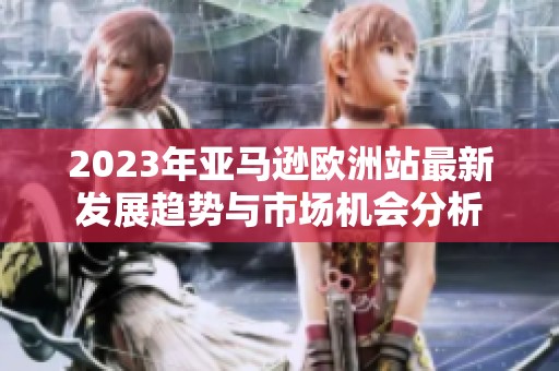 2023年亚马逊欧洲站最新发展趋势与市场机会分析