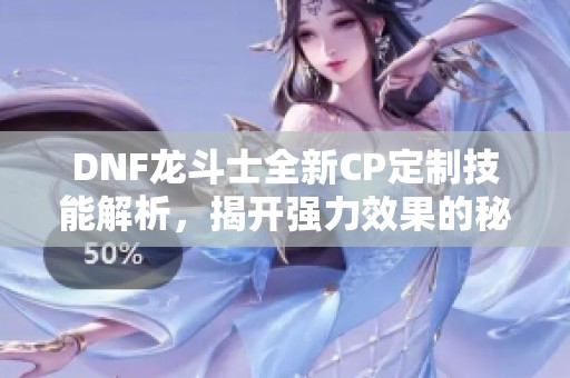 DNF龙斗士全新CP定制技能解析，揭开强力效果的秘密！