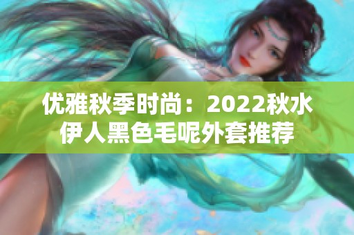 优雅秋季时尚：2022秋水伊人黑色毛呢外套推荐