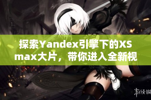 探索Yandex引擎下的XSmax大片，带你进入全新视界